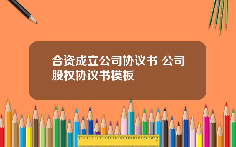 合资成立公司协议书 公司股权协议书模板